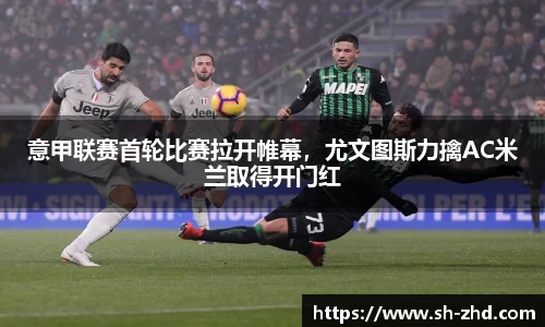 意甲联赛首轮比赛拉开帷幕，尤文图斯力擒AC米兰取得开门红