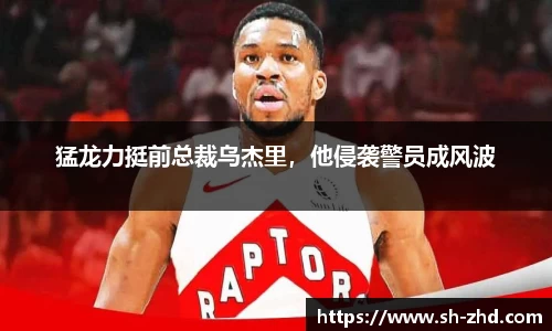 猛龙力挺前总裁乌杰里，他侵袭警员成风波