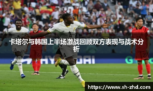 卡塔尔与韩国上半场激战回顾双方表现与战术分析