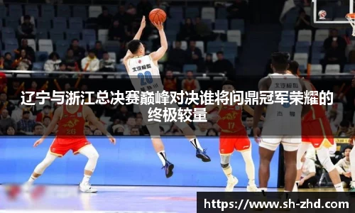 辽宁与浙江总决赛巅峰对决谁将问鼎冠军荣耀的终极较量