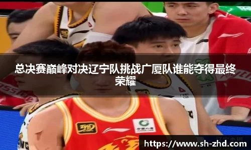 总决赛巅峰对决辽宁队挑战广厦队谁能夺得最终荣耀