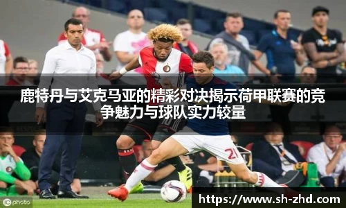 鹿特丹与艾克马亚的精彩对决揭示荷甲联赛的竞争魅力与球队实力较量
