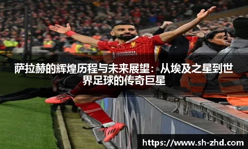 萨拉赫的辉煌历程与未来展望：从埃及之星到世界足球的传奇巨星