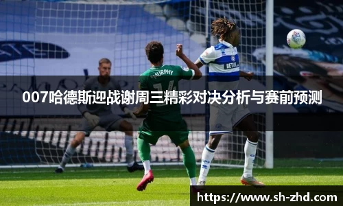 007哈德斯迎战谢周三精彩对决分析与赛前预测