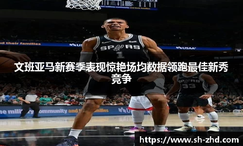 文班亚马新赛季表现惊艳场均数据领跑最佳新秀竞争
