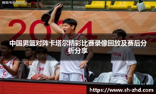 中国男篮对阵卡塔尔精彩比赛录像回放及赛后分析分享
