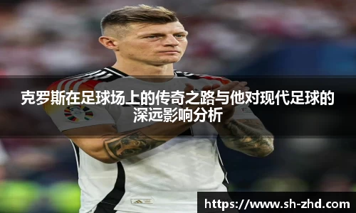 克罗斯在足球场上的传奇之路与他对现代足球的深远影响分析