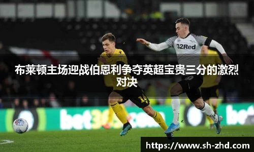 布莱顿主场迎战伯恩利争夺英超宝贵三分的激烈对决