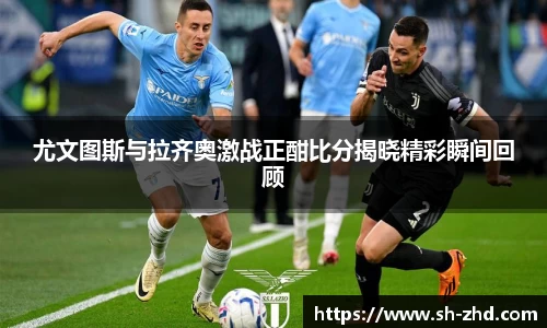 尤文图斯与拉齐奥激战正酣比分揭晓精彩瞬间回顾